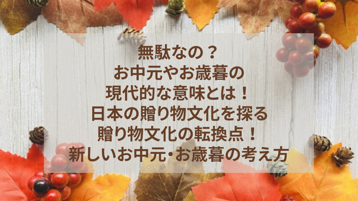 無駄なの？お中元やお歳暮の現代的な意味とは！日本の贈り物文化を探る：贈り物文化の転換点！新しいお中元・お歳暮の考え方