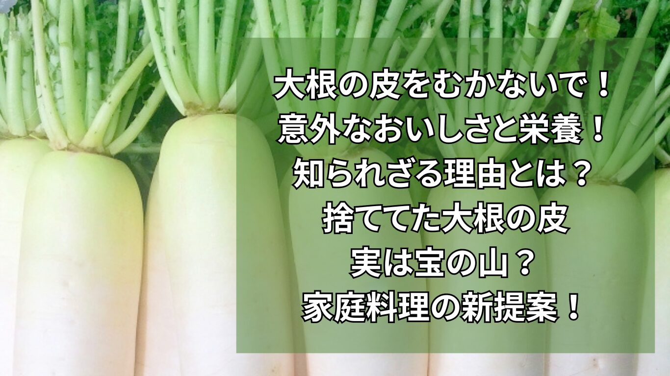 大根の皮をむかないで！意外なおいしさと栄養！知られざる理由とは？捨ててた大根の皮、実は宝の山？家庭料理の新提案！