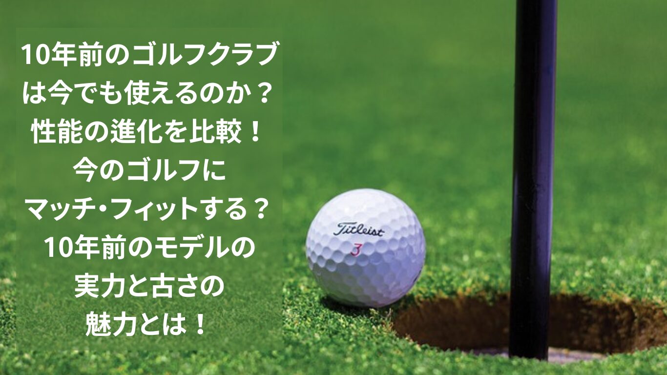 10年前のゴルフクラブは今でも使えるのか？性能の進化を比較！今のゴルフにマッチ・フィットする？10年前のモデルの実力と古さの魅力とは！