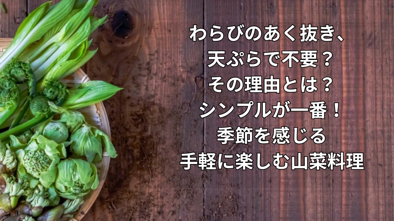 わらびのあく抜き、天ぷらで不要？その理由とは？シンプルが一番！季節を感じる手軽に楽しむ山菜料理