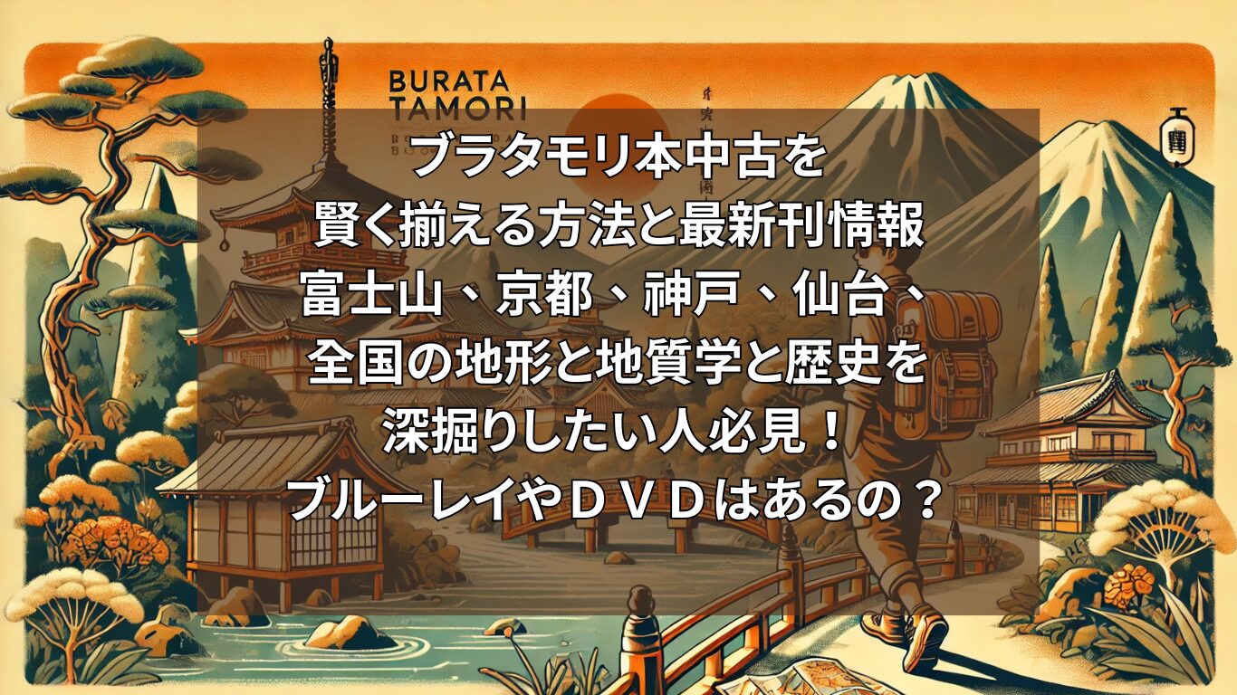 ブラタモリ本中古を賢く揃える方法と最新刊情報：富士山、京都、神戸、仙台、など全国の地形と地質学と歴史を深掘りしたい人必見！ブルーレイやＤＶＤはあるの？